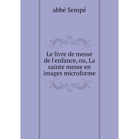 

Книга Le livre de messe de l'enfance, ou, La sainte messe en images microforme