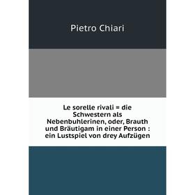 

Книга Le sorelle rivali = die Schwestern als Nebenbuhlerinen, oder, Brauth und Bräutigam in einer Person: ein Lustspiel von drey Aufzügen