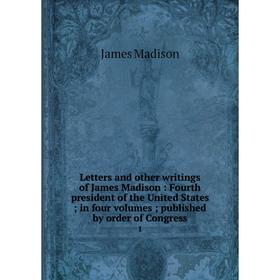 

Книга Letters and other writings of James Madison: Fourth president of the United States; in four volumes; published by order of Congress 1