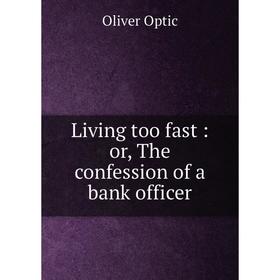 

Книга Living too fast: or, The confession of a bank officer