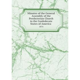 

Книга Minutes of the General Assembly of the Presbyterian Church in the Confederate States of America 1874