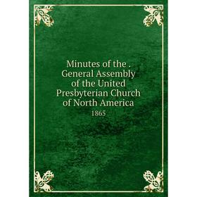 

Книга Minutes of the. General Assembly of the United Presbyterian Church of North America 1865