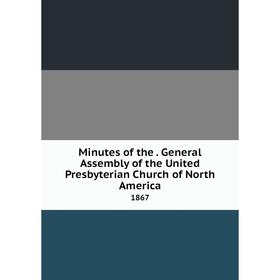 

Книга Minutes of the. General Assembly of the United Presbyterian Church of North America 1867