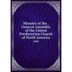 

Книга Minutes of the. General Assembly of the United Presbyterian Church of North America 1896