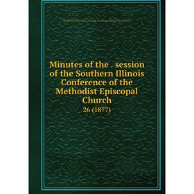 

Книга Minutes of the. session of the Southern Illinois Conference of the Methodist Episcopal Church 26 (1877)