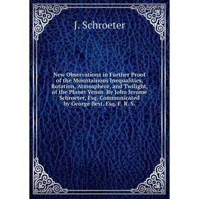 

Книга New Observations in Further Proof of the Mountainous Inequalities, Rotation, Atmosphere, and Twilight, of the Planet Venus. By John Jerome Schro