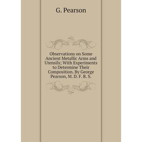 

Книга Observations on Some Ancient Metallic Arms and Utensils; With Experiments to Determine Their Composition. By George Pearson, M. D. F. R. S.