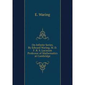 

Книга On Infinite Series. By Edward Waring, M. D. F. R. S. Lucasian Professor of Mathematics at Cambridge