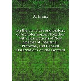 

Книга On the Structure and Biology of Archotermopsis, Together with Descriptions of New Species of Intestinal Protozoa, and General Observations on th