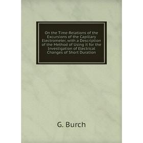 

Книга On the Time-Relations of the Excursions of the Capillary Electrometer, with a Description of the Method of Using it for the Investigation of Ele