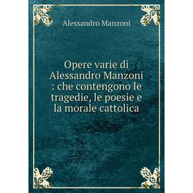 

Книга Opere varie di Alessandro Manzoni: che contengono le tragedie, le poesie e la morale cattolica