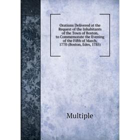 

Книга Orations Delivered at the Request of the Inhabitants of the Town of Boston, to Commemorate the Evening of the Fifth of March, 1770 (Boston, Edes