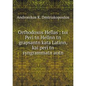 

Книга Orthodoxos Hellas: toi Peri tn Hellnn tn grapsantn kata Latinn, kai peri tn syngrammatn autn