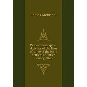 

Книга Pioneer biography: sketches of the lives of some of the early settlers of Butler County, Ohio