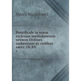 

Книга Pontificale in usum ecclesiae mediolanensis: necnon Ordines ambrosiani ex codibus saecc. IX-XV 1
