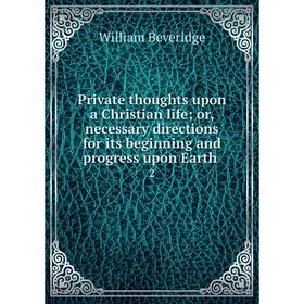 

Книга Private thoughts upon a Christian life; or, necessary directions for its beginning and progress upon Earth 2