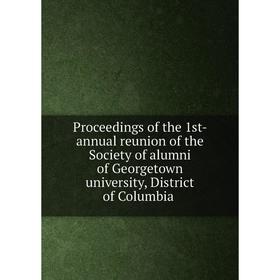

Книга Proceedings of the 1st- annual reunion of the Society of alumni of Georgetown university, District of Columbia
