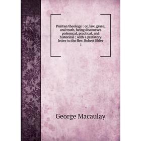 

Книга Puritan theology: or, law, grace, and truth, being discourses polemical, practical, and historical; with a prefatory letter to the Rev. Robert E