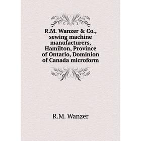 

Книга R.M. Wanzer & Co., sewing machine manufacturers, Hamilton, Province of Ontario, Dominion of Canada microform