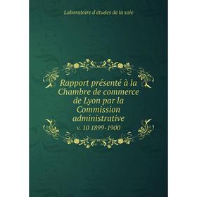 

Книга Rapport présenté à la Chambre de commerce de Lyon par la Commission administrative v. 10 1899-1900