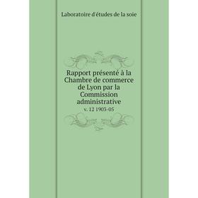

Книга Rapport présenté à la Chambre de commerce de Lyon par la Commission administrative v. 12 1903-05