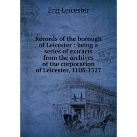 

Книга Records of the borough of Leicester: being a series of extracts from the archives of the corporation of Leicester, 1103-1327