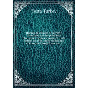 

Книга Recueil des traités de la Porte ottomane avec les puissance étrangères, depuis le premier traité conclu, en 1536, entre Suléyman I et François I