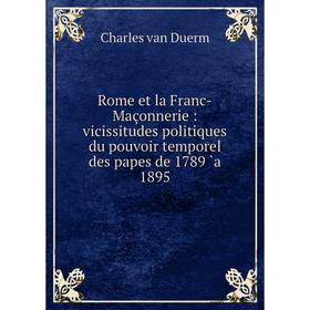 

Книга Rome et la Franc-Maçonnerie: vicissitudes politiques du pouvoir temporel des papes de 1789 `a 1895