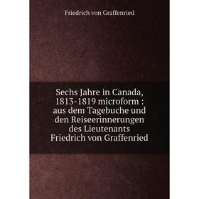 

Книга Sechs Jahre in Canada, 1813-1819 microform: aus dem Tagebuche und den Reiseerinnerungen des Lieutenants Friedrich von Graffenried