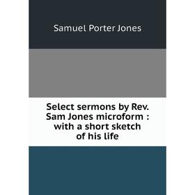 

Книга Select sermons by Rev. Sam Jones microform: with a short sketch of his life