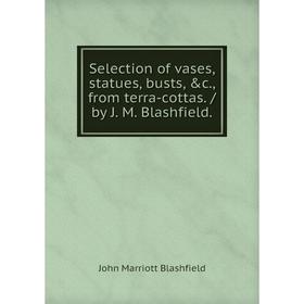 

Книга Selection of vases, statues, busts, &c., from terra-cottas. / by J. M. Blashfield.