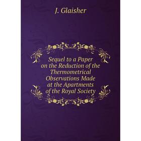 

Книга Sequel to a Paper on the Reduction of the Thermometrical Observations Made at the Apartments of the Royal Society