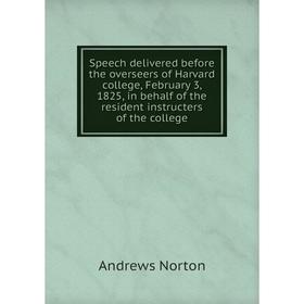 

Книга Speech delivered before the overseers of Harvard college, February 3, 1825, in behalf of the resident instructers of the college