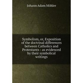 

Книга Symbolism, or, Exposition of the doctrinal differences between Catholics and Protestants: as evidenced by their symbolical writings