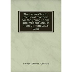

Книга The babees' book: medieval manners for the young: done into modern English from Dr. Furnivall's texts