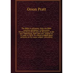 

The Bible polygamy. Does the Bible sanction polygamy A discussion between Orson Pratt and J.P. Newman, in the new Tabernacle, Salt Lake City, Augus