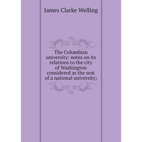 

Книга The Columbian university: notes on its relations to the city of Washington considered as the seat of a national university;