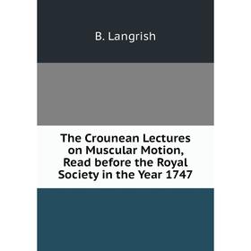 

Книга The Crounean Lectures on Muscular Motion, Read before the Royal Society in the Year 1747