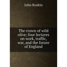 

Книга The crown of wild olive; four lectures on work, traffic, war, and the future of England