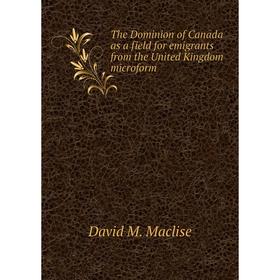 

Книга The Dominion of Canada as a field for emigrants from the United Kingdom microform