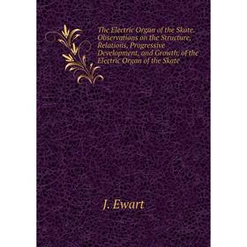

Книга The Electric Organ of the Skate. Observations on the Structure, Relations, Progressive Development, and Growth, of the Electric Organ of the Ska