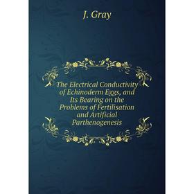 

Книга The Electrical Conductivity of Echinoderm Eggs, and Its Bearing on the Problems of Fertilisation and Artificial Parthenogenesis