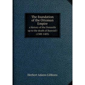 

Книга The foundation of the Ottoman Empire a history of the Osmanlis up to the death of Bayezid I (1300-1403)