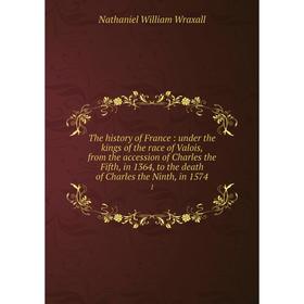 

Книга The history of France: under the kings of the race of Valois, from the accession of Charles the Fifth, in 1364, to the death of Charles the Nint