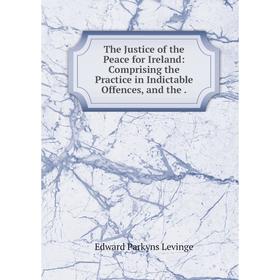 

Книга The Justice of the Peace for Ireland: Comprising the Practice in Indictable Offences, and the.