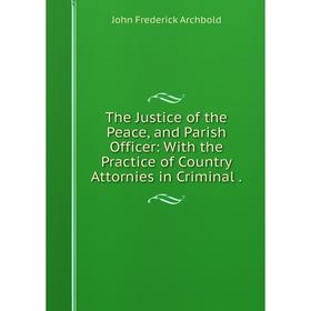 

Книга The Justice of the Peace, and Parish Officer: With the Practice of Country Attornies in Criminal.