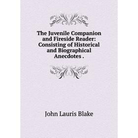 

Книга The Juvenile Companion and Fireside Reader: Consisting of Historical and Biographical Anecdotes.