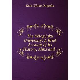 

Книга The Keiogijuku University: A Brief Account of Its History, Aims and.