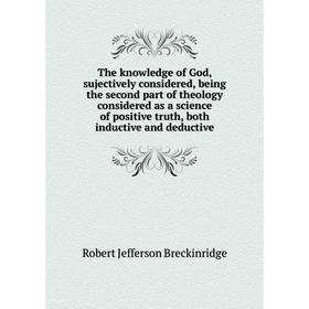 

Книга The knowledge of God, sujectively considered, being the second part of theology considered as a science of positive truth, both inductive and de