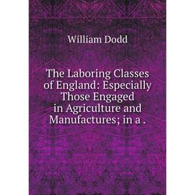 

Книга The Laboring Classes of England: Especially Those Engaged in Agriculture and Manufactures; in a.